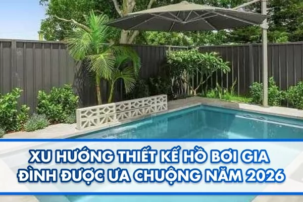 Xu hướng thiết kế hồ bơi gia đình được ưa chuộng năm 2026