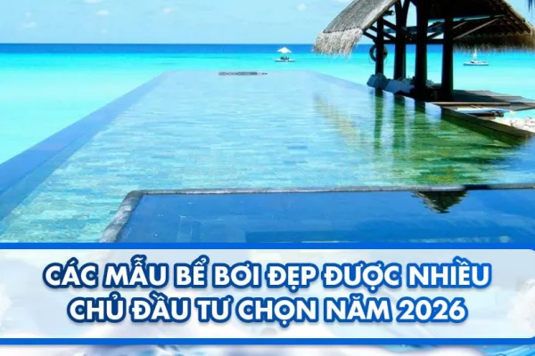 Các mẫu bể bơi đẹp được nhiều chủ đầu tư chọn năm 2026 