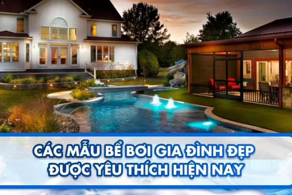Các mẫu bể bơi gia đình đẹp được yêu thích hiện nay