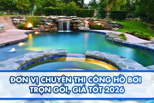 Đơn vị chuyên thi công hồ bơi trọn gói, giá tốt 2026 