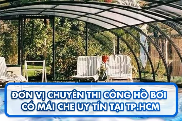 Đơn vị chuyên thi công hồ bơi có mái che uy tín tại TP.HCM 