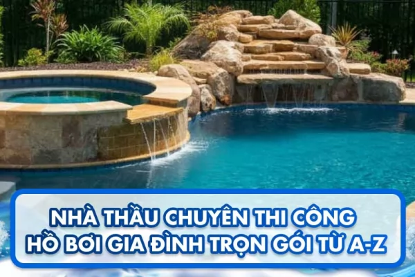 Nhà thầu chuyên thi công hồ bơi gia đình trọn gói từ A-Z 