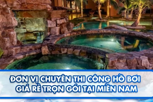 Đơn vị chuyên thi công hồ bơi giá rẻ trọn gói tại Miền Nam 