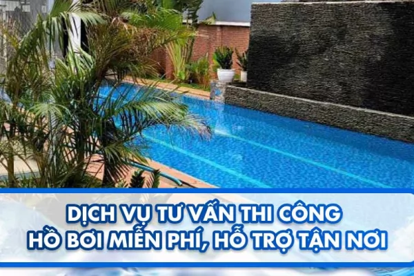 Dịch vụ tư vấn thi công hồ bơi miễn phí, hỗ trợ tận nơi