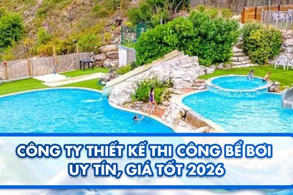 Công ty thiết kế thi công bể bơi uy tín, giá tốt 2026