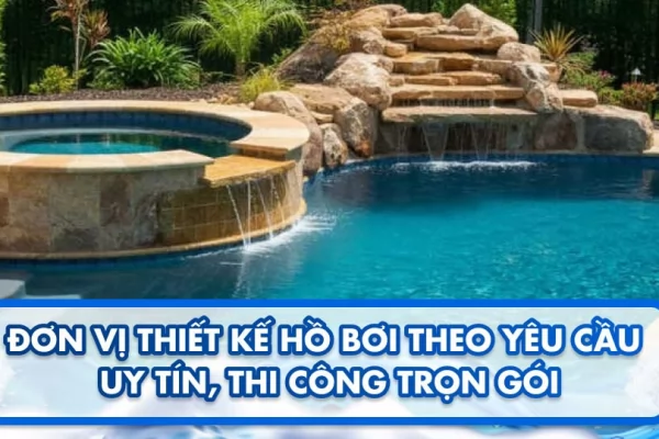Đơn vị thiết kế hồ bơi theo yêu cầu uy tín, thi công trọn gói 