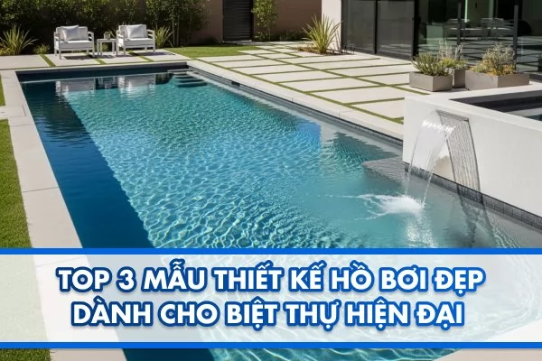 Top 3 mẫu thiết kế hồ bơi đẹp dành cho biệt thự hiện đại 