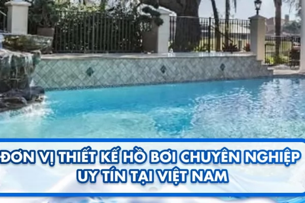 Đơn vị thiết kế hồ bơi chuyên nghiệp uy tín tại Việt Nam