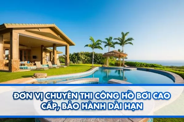 Đơn vị chuyên thi công hồ bơi cao cấp, bảo hành dài hạn