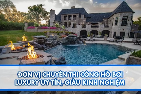 Đơn vị chuyên thi công hồ bơi luxury uy tín, giàu kinh nghiệm
