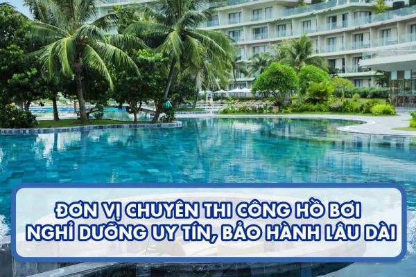 Đơn vị chuyên thi công hồ bơi nghỉ dưỡng uy tín, bảo hành lâu dài