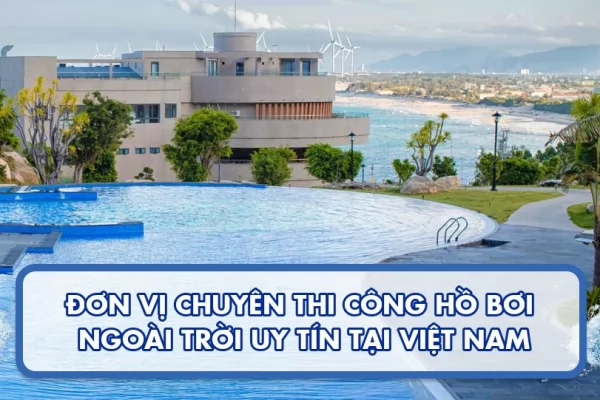 Đơn vị chuyên thi công hồ bơi ngoài trời uy tín tại Viêt Nam
