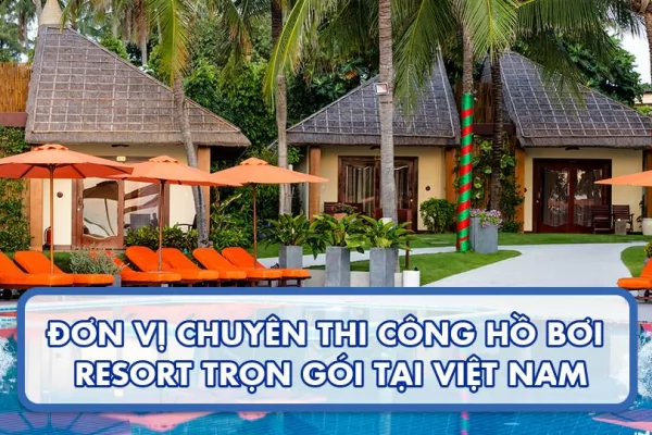 Đơn vị chuyên thi công hồ bơi resort trọn gói tại Việt Nam