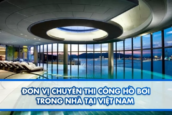 Đơn vị chuyên thi công hồ bơi trong nhà tại Việt Nam