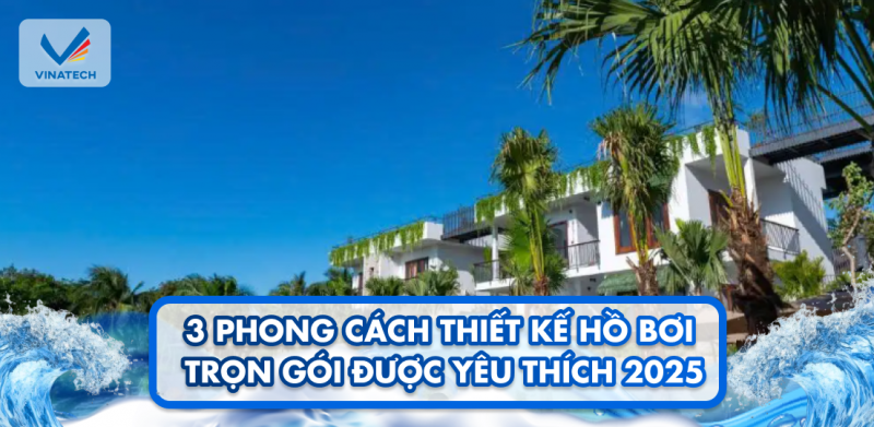3 phong cách thiết kế hồ bơi trọn gói được yêu thích 2025