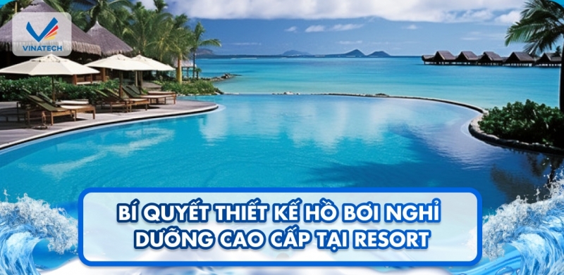 Bí quyết thiết kế hồ bơi nghỉ dưỡng cao cấp tại resort