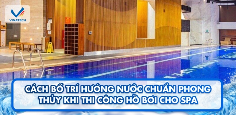 Cách bố trí hướng nước chuẩn phong thủy khi thi công hồ bơi cho spa