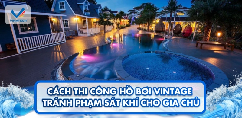 Cách thi công hồ bơi Vintage tránh phạm sát khí cho gia chủ