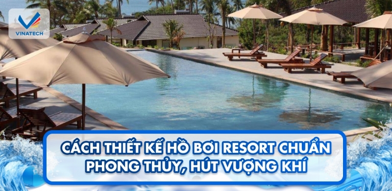 Cách thiết kế hồ bơi resort chuẩn phong thủy, hút vượng khí