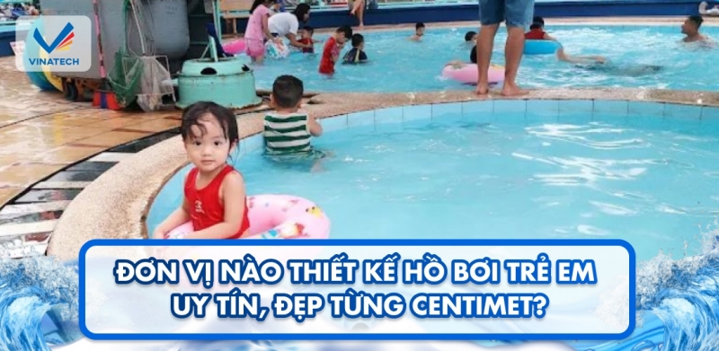 Đơn vị nào thiết kế hồ bơi trẻ em uy tín, đẹp từng centimet?