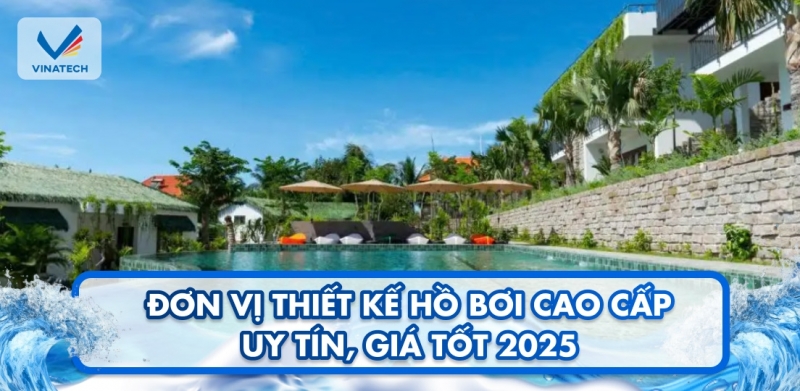 Đơn vị thiết kế hồ bơi cao cấp uy tín, giá tốt 2025