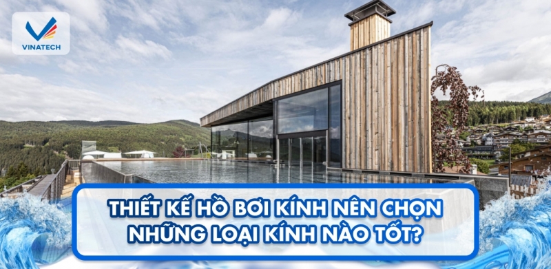 Thiết kế hồ bơi kính nên chọn những loại kính nào tốt?